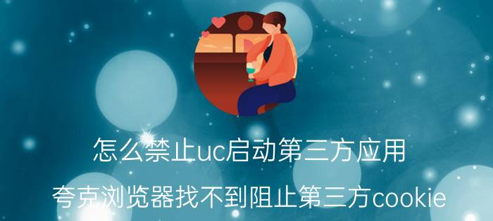 怎么禁止uc启动第三方应用 夸克浏览器找不到阻止第三方cookie？